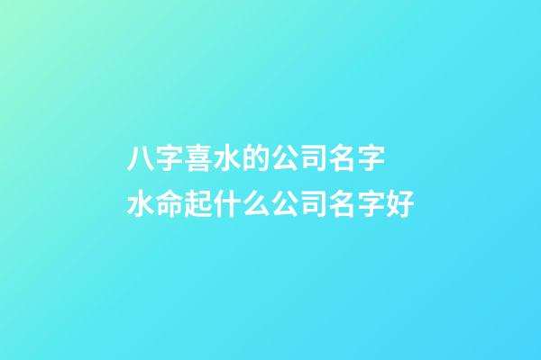 八字喜水的公司名字 水命起什么公司名字好-第1張-公司起名-玄機派